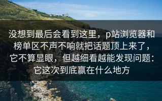 没想到最后会看到这里，p站浏览器和榜单区不声不响就把话题顶上来了，它不算显眼，但越细看越能发现问题：它这次到底赢在什么地方