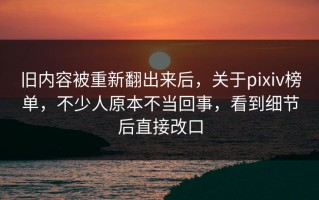 旧内容被重新翻出来后，关于pixiv榜单，不少人原本不当回事，看到细节后直接改口