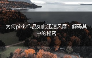 为何pixiv作品如此迅速风靡：解码其中的秘密
