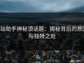 p站助手神秘顶话题：揭秘背后的原因与独特之处