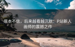 原本不信，后来越看越沉默：P站新人画师的震撼之作