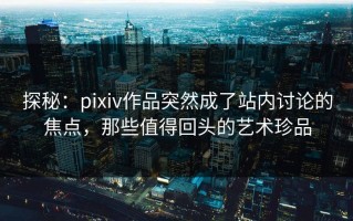 探秘：pixiv作品突然成了站内讨论的焦点，那些值得回头的艺术珍品