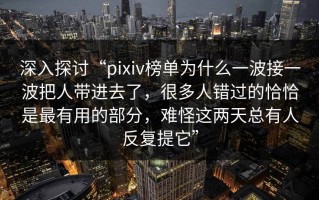 深入探讨“pixiv榜单为什么一波接一波把人带进去了，很多人错过的恰恰是最有用的部分，难怪这两天总有人反复提它”