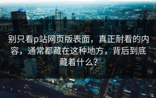 别只看p站网页版表面，真正耐看的内容，通常都藏在这种地方，背后到底藏着什么？