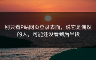 别只看P站网页登录表面，说它是偶然的人，可能还没看到后半段
