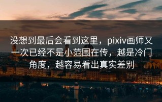 没想到最后会看到这里，pixiv画师又一次已经不是小范围在传，越是冷门角度，越容易看出真实差别