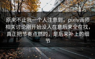原来不止我一个人注意到，pixiv画师相关讨论刚开始没人在意后来全在找，真正把节奏点燃的，是后来补上的细节