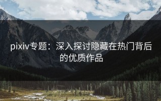 pixiv专题：深入探讨隐藏在热门背后的优质作品