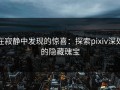 在寂静中发现的惊喜：探索pixiv深处的隐藏瑰宝