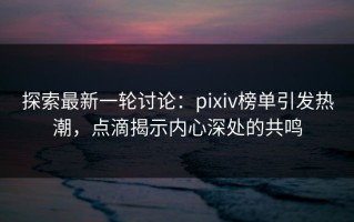 探索最新一轮讨论：pixiv榜单引发热潮，点滴揭示内心深处的共鸣