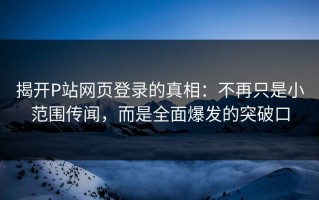 揭开P站网页登录的真相：不再只是小范围传闻，而是全面爆发的突破口