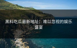 黑料吃瓜最新地址：难以忽视的娱乐盛宴