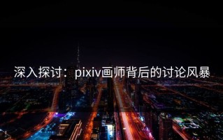 深入探讨：pixiv画师背后的讨论风暴