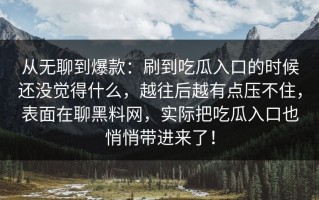 从无聊到爆款：刷到吃瓜入口的时候还没觉得什么，越往后越有点压不住，表面在聊黑料网，实际把吃瓜入口也悄悄带进来了！