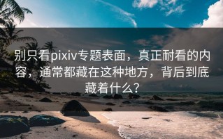 别只看pixiv专题表面，真正耐看的内容，通常都藏在这种地方，背后到底藏着什么？