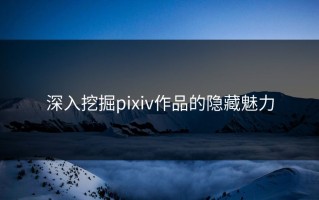 深入挖掘pixiv作品的隐藏魅力