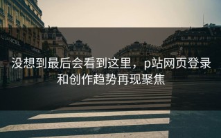 没想到最后会看到这里，p站网页登录和创作趋势再现聚焦