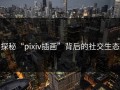 探秘“pixiv插画”背后的社交生态