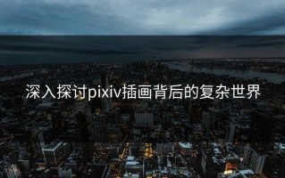 深入探讨pixiv插画背后的复杂世界