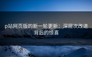 p站网页版的新一轮更新：深层次改进背后的惊喜