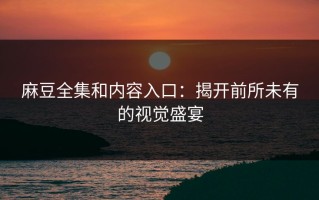 麻豆全集和内容入口：揭开前所未有的视觉盛宴