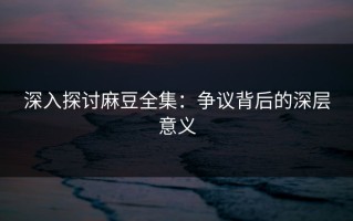 深入探讨麻豆全集：争议背后的深层意义