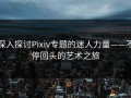深入探讨Pixiv专题的迷人力量——不停回头的艺术之旅