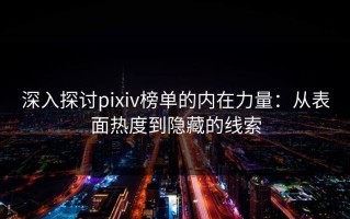 深入探讨pixiv榜单的内在力量：从表面热度到隐藏的线索