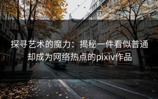探寻艺术的魔力：揭秘一件看似普通却成为网络热点的pixiv作品