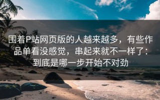 围着P站网页版的人越来越多，有些作品单看没感觉，串起来就不一样了：到底是哪一步开始不对劲