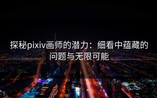 探秘pixiv画师的潜力：细看中蕴藏的问题与无限可能