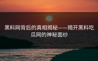 黑料网背后的真相揭秘——揭开黑料吃瓜网的神秘面纱