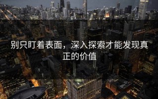 别只盯着表面，深入探索才能发现真正的价值