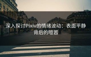 深入探讨Pixiv的情绪波动：表面平静背后的喧嚣