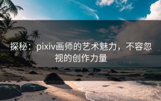 探秘：pixiv画师的艺术魅力，不容忽视的创作力量