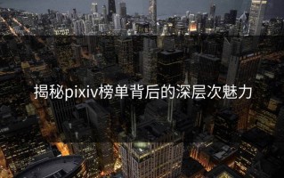 揭秘pixiv榜单背后的深层次魅力