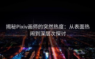 揭秘Pixiv画师的突然热度：从表面热闹到深层次探讨