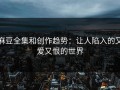 麻豆全集和创作趋势：让人陷入的又爱又恨的世界