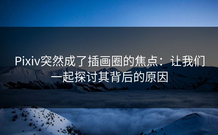 Pixiv突然成了插画圈的焦点：让我们一起探讨其背后的原因-第1张图片-p站网页版视频站 | p站镜像资源页