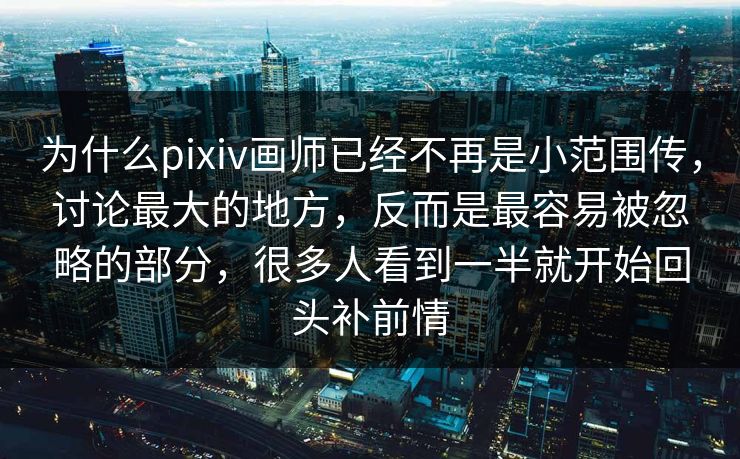 为什么pixiv画师已经不再是小范围传，讨论最大的地方，反而是最容易被忽略的部分，很多人看到一半就开始回头补前情-第1张图片-p站网页版视频站 | p站镜像资源页