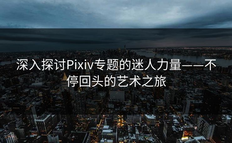 深入探讨Pixiv专题的迷人力量——不停回头的艺术之旅-第1张图片-p站网页版视频站 | p站镜像资源页