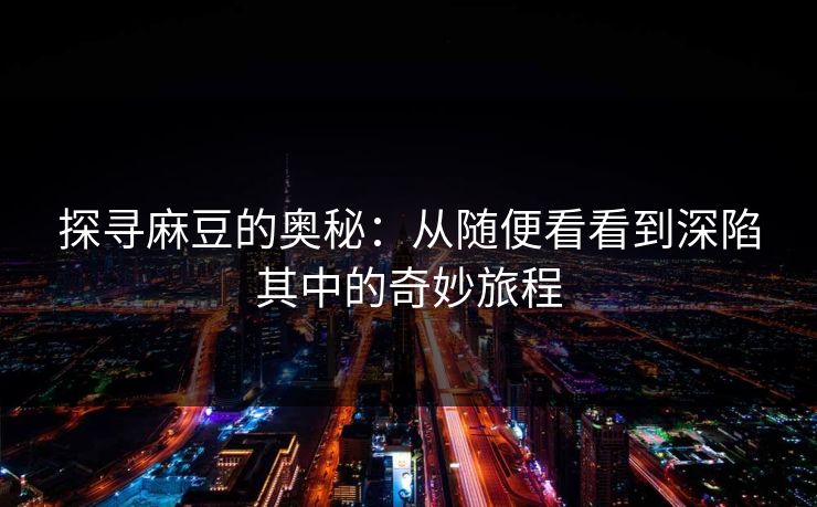 探寻麻豆的奥秘：从随便看看到深陷其中的奇妙旅程-第1张图片-p站网页版视频站 | p站镜像资源页