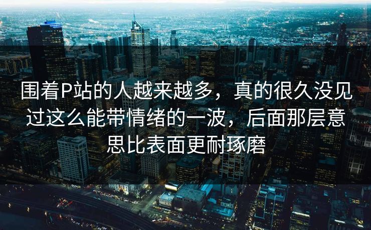 围着P站的人越来越多，真的很久没见过这么能带情绪的一波，后面那层意思比表面更耐琢磨-第1张图片-p站网页版视频站 | p站镜像资源页