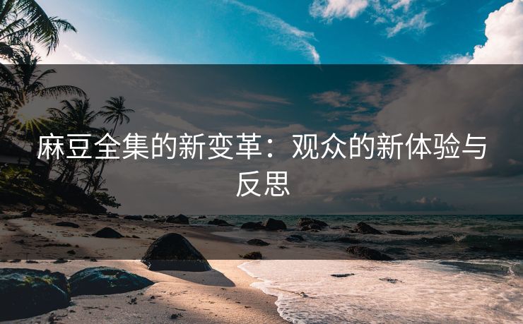 麻豆全集的新变革：观众的新体验与反思-第1张图片-p站网页版视频站 | p站镜像资源页