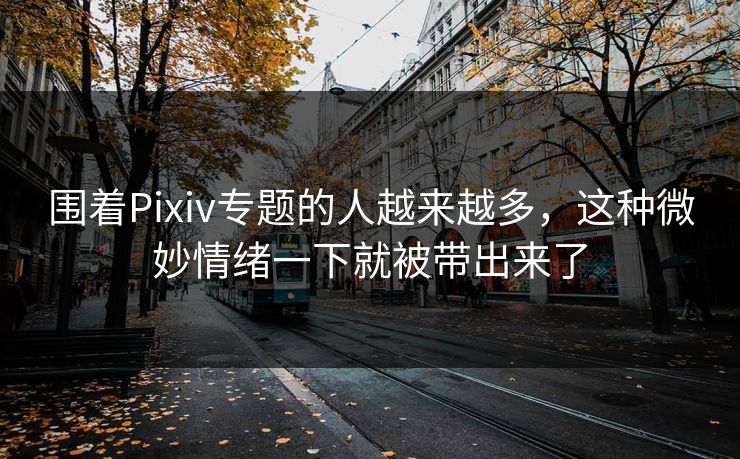 围着Pixiv专题的人越来越多，这种微妙情绪一下就被带出来了-第1张图片-p站网页版视频站 | p站镜像资源页
