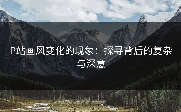P站画风变化的现象:探寻背后的复杂与深意-第1张图片-p站网页版视频站 | p站镜像资源页 P站画风变化的现象:探寻背后的复杂与深意-第1张图片-p站网页版视频站 | p站镜像资源页