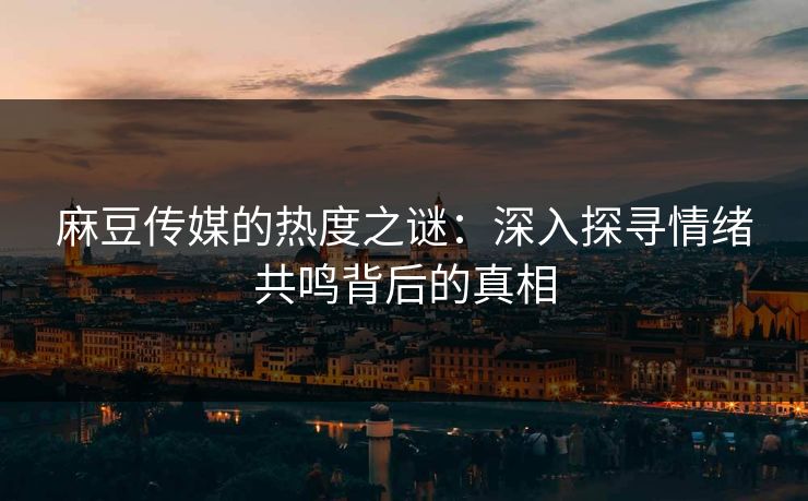 麻豆传媒的热度之谜：深入探寻情绪共鸣背后的真相-第1张图片-p站网页版视频站 | p站镜像资源页