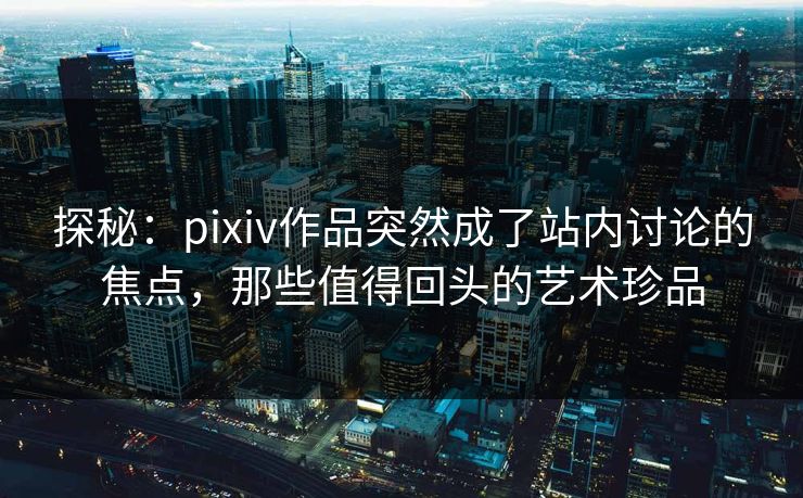 探秘:pixiv作品突然成了站内讨论的焦点,那些值得回头的艺术珍品-第1张图片-p站网页版视频站 | p站镜像资源页 探秘:pixiv作品突然成了站内讨论的焦点,那些值得回头的艺术珍品-第1张图片-p站网页版视频站 | p站镜像资源页