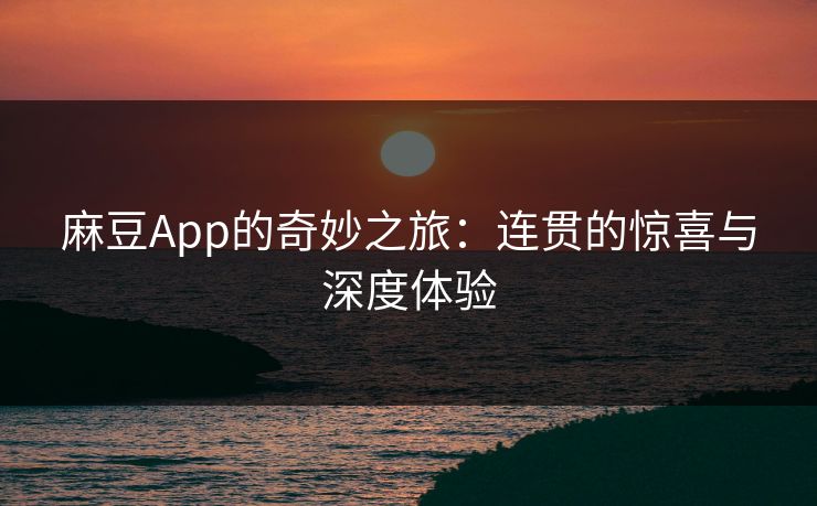 麻豆App的奇妙之旅：连贯的惊喜与深度体验-第1张图片-p站网页版视频站 | p站镜像资源页