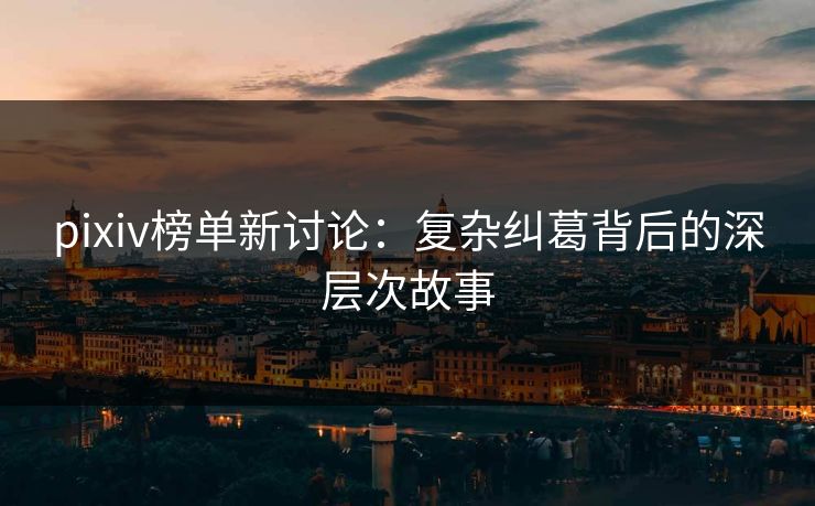 pixiv榜单新讨论：复杂纠葛背后的深层次故事-第1张图片-p站网页版视频站 | p站镜像资源页